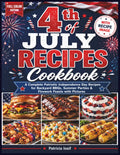 4th of July Recipes Cookbook: A Complete Patriotic Independence Day Recipes for Backyard BBQs, Summer Parties & Firework Feasts